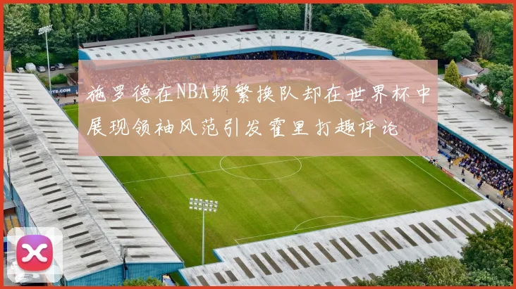 施罗德在NBA频繁换队却在世界杯中展现领袖风范引发霍里打趣评论