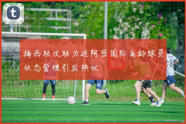 梅西助攻助力迈阿密国际高龄球员状态管理引发热议