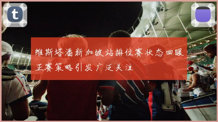 维斯塔潘新加坡站排位赛状态回暖正赛策略引发广泛关注